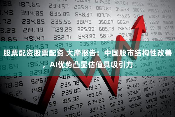 股票配资股票配资 大摩报告：中国股市结构性改善，AI优势凸显估值具吸引力