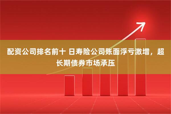 配资公司排名前十 日寿险公司账面浮亏激增，超长期债券市场承压