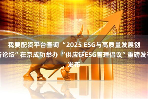 我要配资平台查询 “2025 ESG与高质量发展创新论坛”在京成功举办 “供应链ESG管理倡议”重磅发布