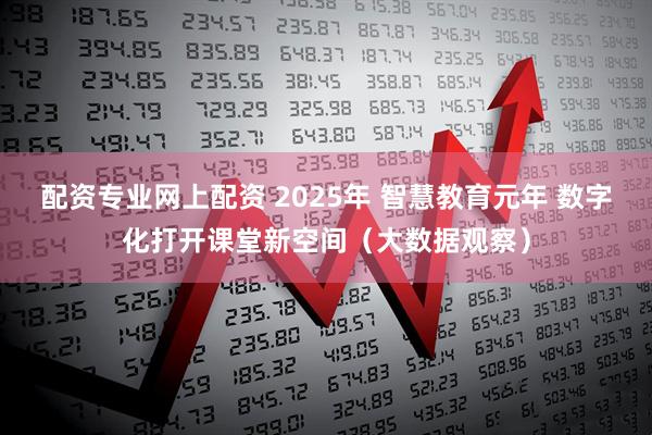 配资专业网上配资 2025年 智慧教育元年 数字化打开课堂新空间（大数据观察）