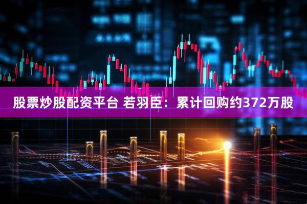 股票炒股配资平台 若羽臣：累计回购约372万股