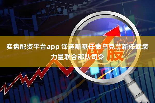 实盘配资平台app 泽连斯基任命乌克兰新任武装力量联合部队司令