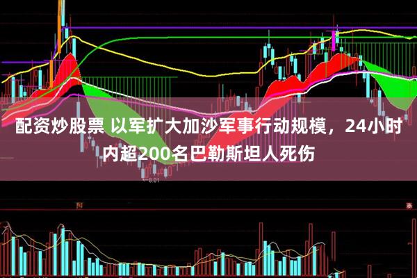 配资炒股票 以军扩大加沙军事行动规模，24小时内超200名巴勒斯坦人死伤