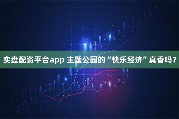 实盘配资平台app 主题公园的“快乐经济”真香吗？