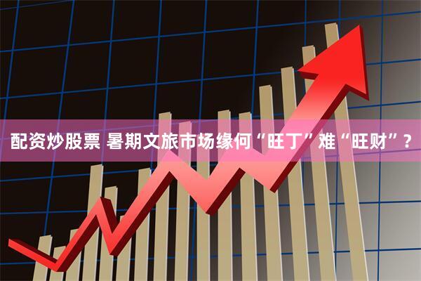 配资炒股票 暑期文旅市场缘何“旺丁”难“旺财”？