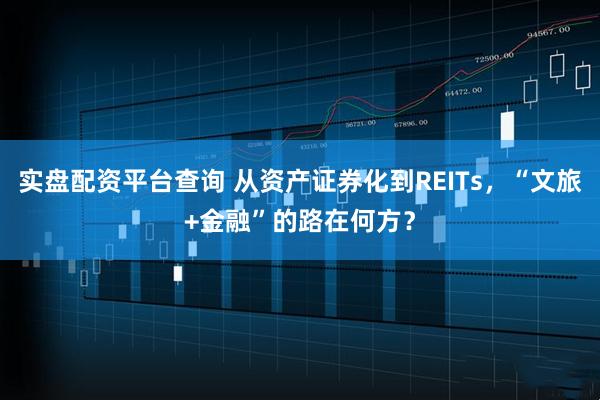 实盘配资平台查询 从资产证券化到REITs，“文旅+金融”的路在何方？