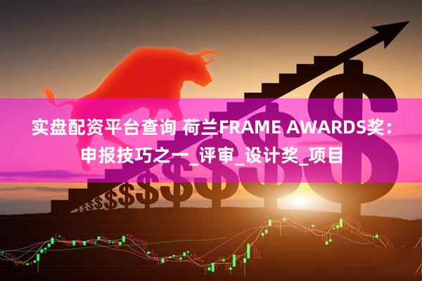 实盘配资平台查询 荷兰FRAME AWARDS奖：申报技巧之一_评审_设计奖_项目