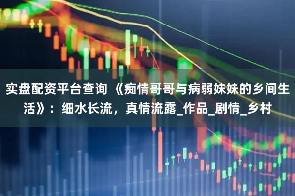 实盘配资平台查询 《痴情哥哥与病弱妹妹的乡间生活》：细水长流，真情流露_作品_剧情_乡村