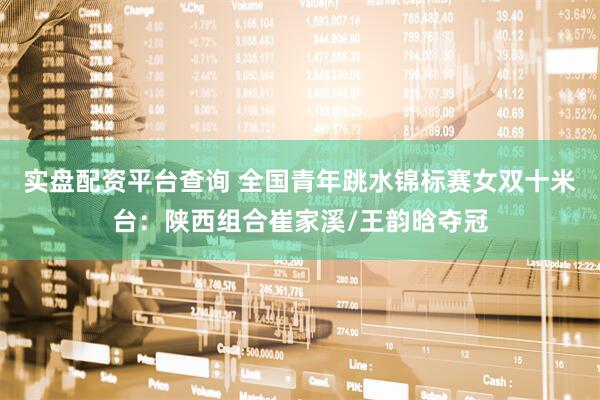 实盘配资平台查询 全国青年跳水锦标赛女双十米台：陕西组合崔家溪/王韵晗夺冠