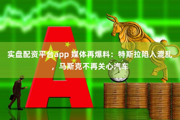 实盘配资平台app 媒体再爆料：特斯拉陷入混乱，马斯克不再关心汽车
