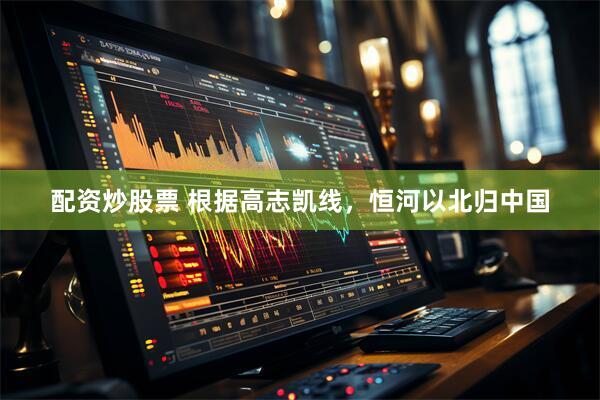 配资炒股票 根据高志凯线，恒河以北归中国