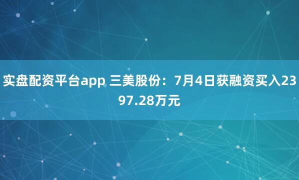 实盘配资平台app 三美股份：7月4日获融资买入2397.28万元