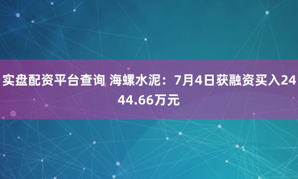实盘配资平台查询 海螺水泥：7月4日获融资买入2444.66万元