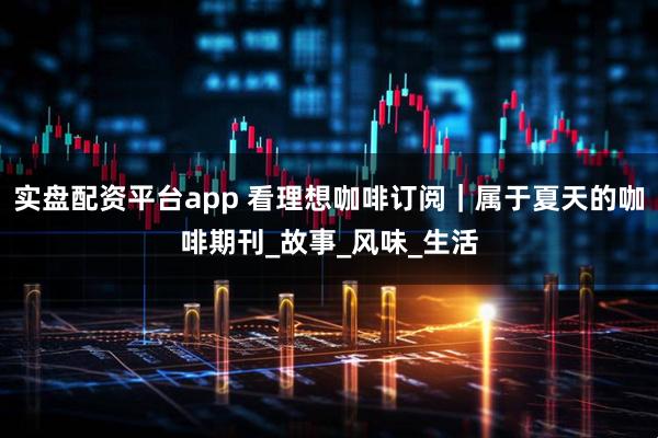 实盘配资平台app 看理想咖啡订阅｜属于夏天的咖啡期刊_故事_风味_生活