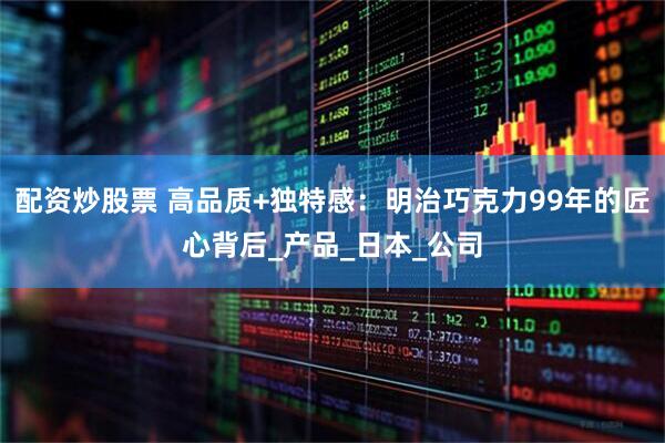 配资炒股票 高品质+独特感：明治巧克力99年的匠心背后_产品_日本_公司