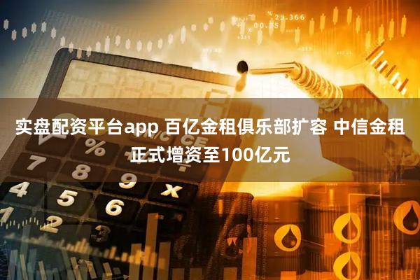 实盘配资平台app 百亿金租俱乐部扩容 中信金租正式增资至100亿元