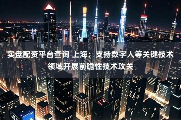 实盘配资平台查询 上海：支持数字人等关键技术领域开展前瞻性技术攻关