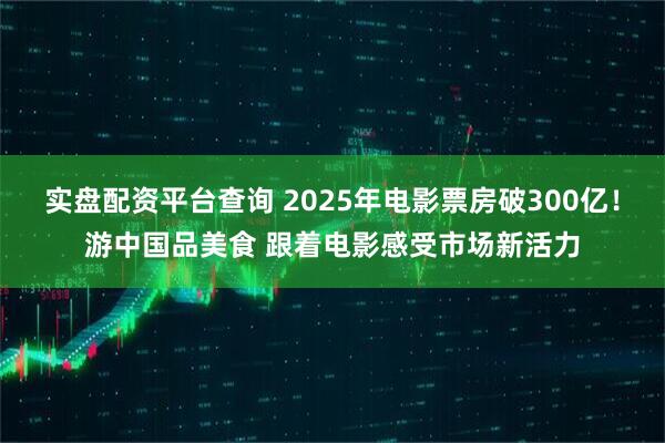 实盘配资平台查询 2025年电影票房破300亿！游中国品美食 跟着电影感受市场新活力
