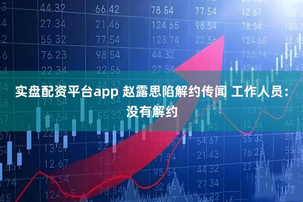 实盘配资平台app 赵露思陷解约传闻 工作人员：没有解约