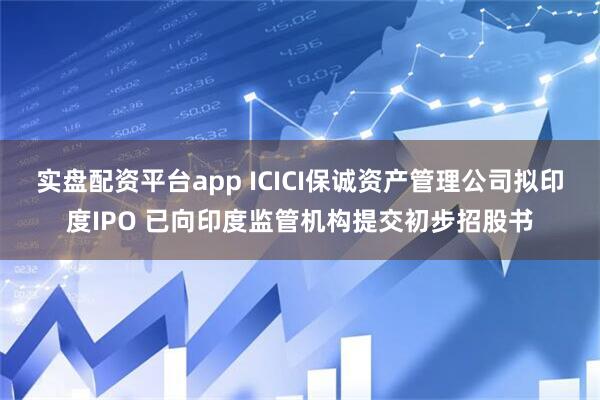 实盘配资平台app ICICI保诚资产管理公司拟印度IPO 已向印度监管机构提交初步招股书