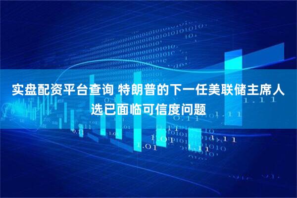 实盘配资平台查询 特朗普的下一任美联储主席人选已面临可信度问题