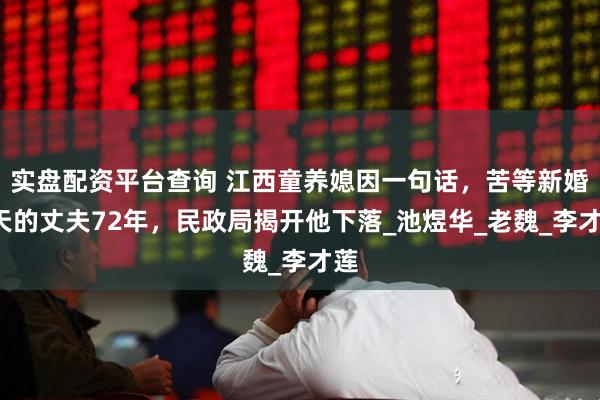 实盘配资平台查询 江西童养媳因一句话，苦等新婚3天的丈夫72年，民政局揭开他下落_池煜华_老魏_李才莲