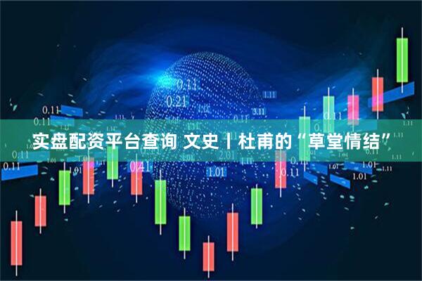 实盘配资平台查询 文史丨杜甫的“草堂情结”