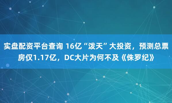 实盘配资平台查询 16亿“泼天”大投资，预测总票房仅1.17亿，DC大片为何不及《侏罗纪》