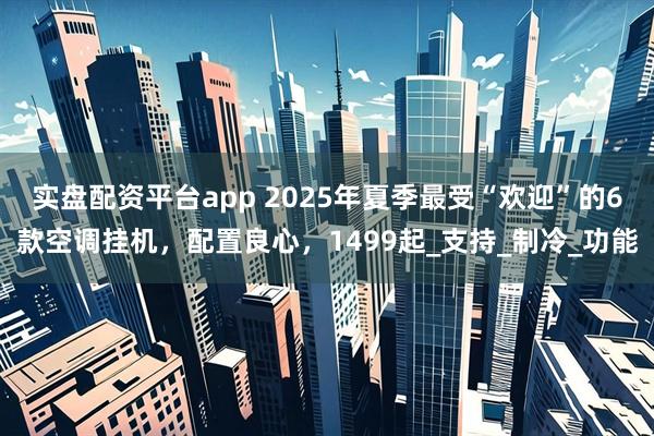 实盘配资平台app 2025年夏季最受“欢迎”的6款空调挂机，配置良心，1499起_支持_制冷_功能