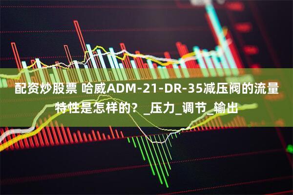 配资炒股票 哈威ADM-21-DR-35减压阀的流量特性是怎样的？_压力_调节_输出