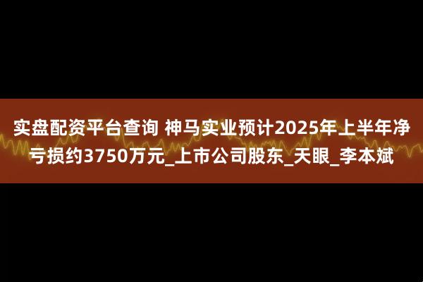 实盘配资平台查询 神马实业预计2025年上半年净亏损约3750万元_上市公司股东_天眼_李本斌