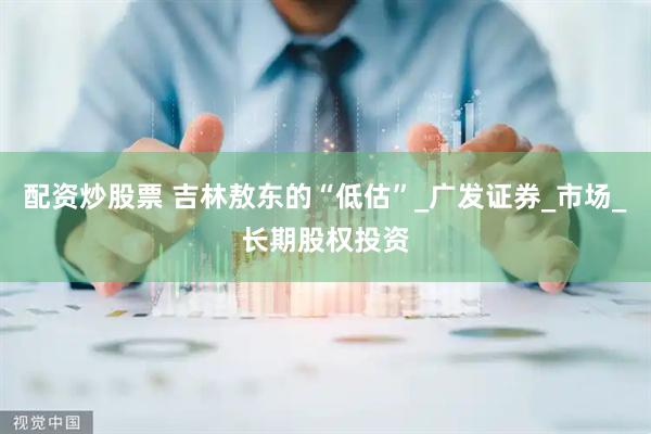 配资炒股票 吉林敖东的“低估”_广发证券_市场_长期股权投资