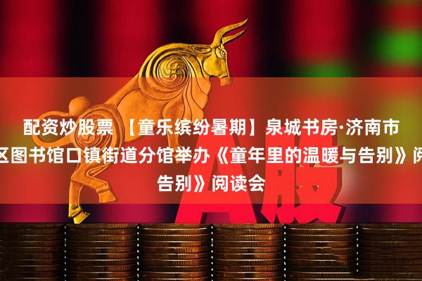 配资炒股票 【童乐缤纷暑期】泉城书房·济南市莱芜区图书馆口镇街道分馆举办《童年里的温暖与告别》阅读会