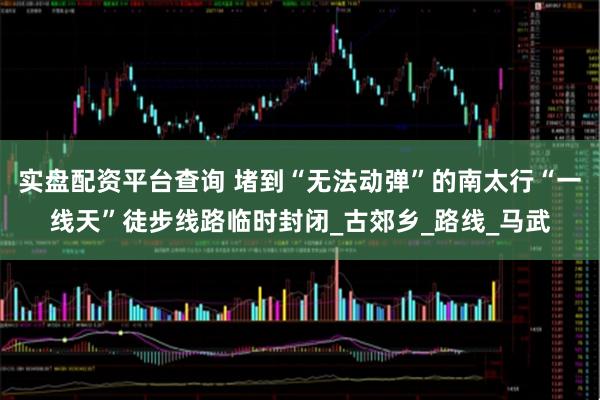 实盘配资平台查询 堵到“无法动弹”的南太行“一线天”徒步线路临时封闭_古郊乡_路线_马武