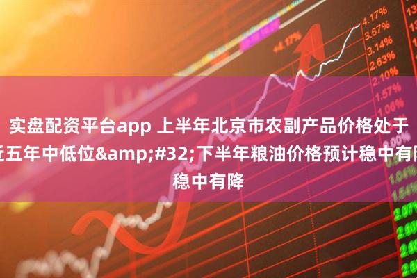 实盘配资平台app 上半年北京市农副产品价格处于近五年中低位&#32;下半年粮油价格预计稳中有降