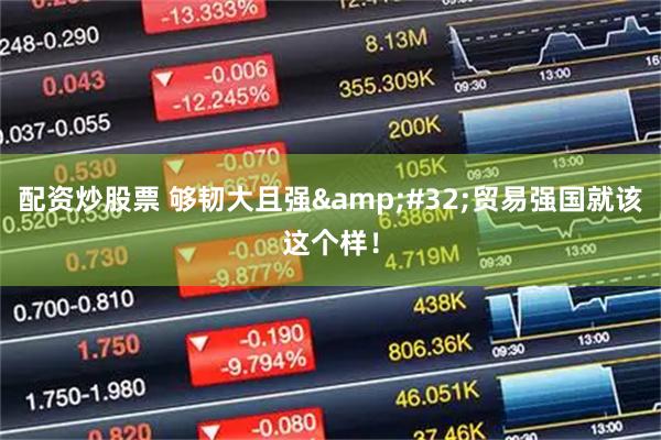配资炒股票 够韧大且强&#32;贸易强国就该这个样！