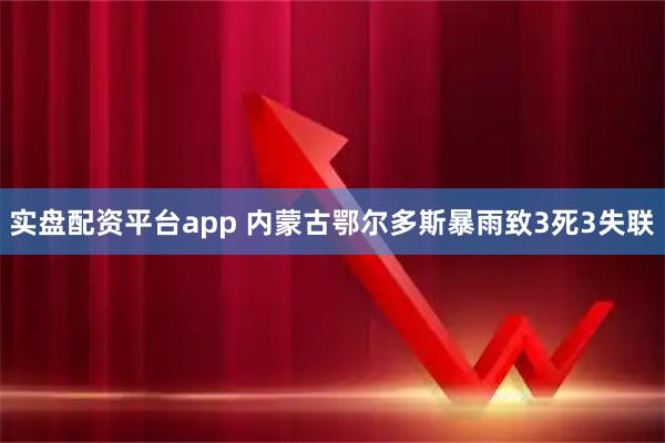 实盘配资平台app 内蒙古鄂尔多斯暴雨致3死3失联