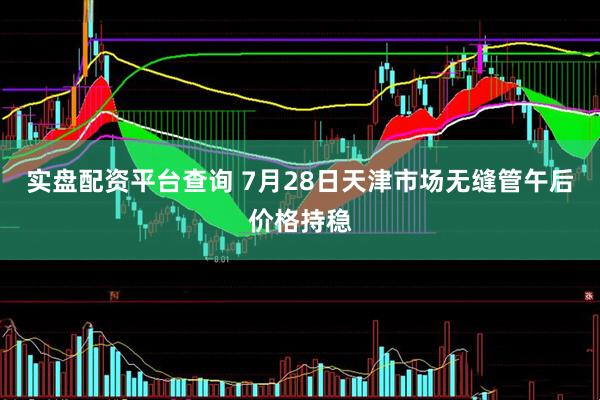实盘配资平台查询 7月28日天津市场无缝管午后价格持稳