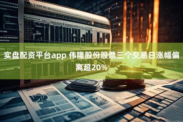 实盘配资平台app 伟隆股份股票三个交易日涨幅偏离超20%