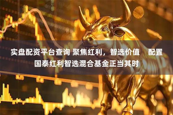 实盘配资平台查询 聚焦红利，智选价值    配置国泰红利智选混合基金正当其时