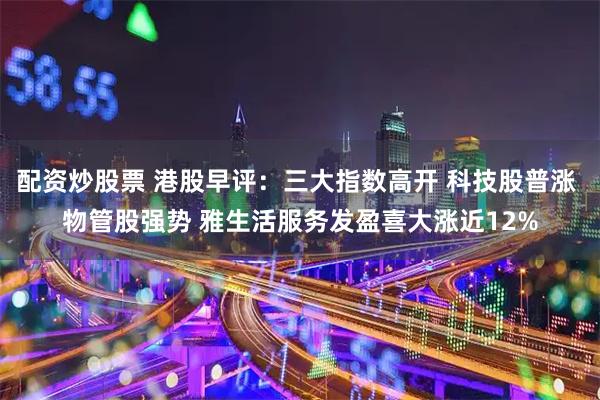 配资炒股票 港股早评:三大指数高开 科技股普涨 物管股强势 雅生活服务发盈喜大涨近12%