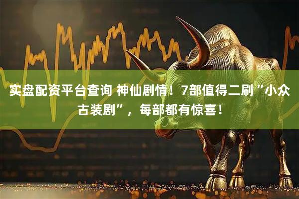实盘配资平台查询 神仙剧情！7部值得二刷“小众古装剧”，每部都有惊喜！