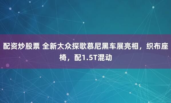 配资炒股票 全新大众探歌慕尼黑车展亮相，织布座椅，配1.5T混动