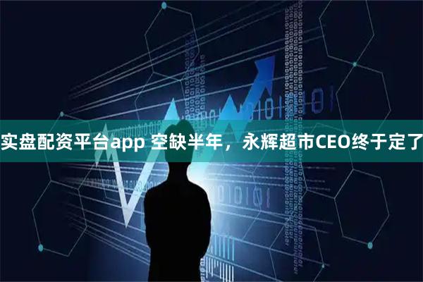 实盘配资平台app 空缺半年，永辉超市CEO终于定了