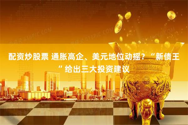 配资炒股票 通胀高企、美元地位动摇？“新债王”给出三大投资建议