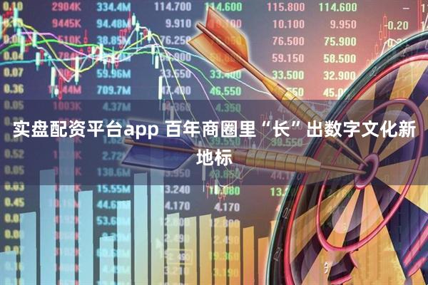 实盘配资平台app 百年商圈里“长”出数字文化新地标