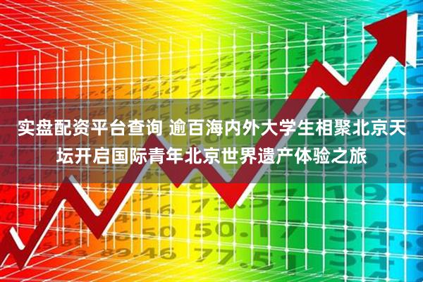 实盘配资平台查询 逾百海内外大学生相聚北京天坛开启国际青年北京世界遗产体验之旅