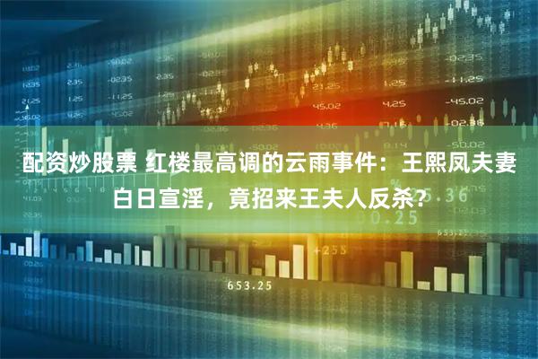 配资炒股票 红楼最高调的云雨事件:王熙凤夫妻白日宣淫,竟招来王夫人反杀?