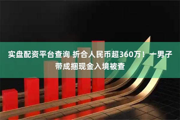 实盘配资平台查询 折合人民币超360万！一男子带成捆现金入境被查