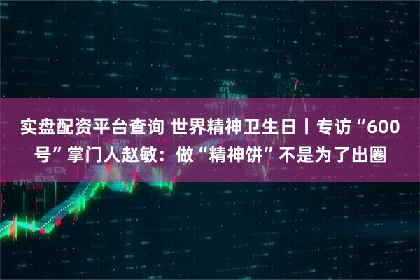 实盘配资平台查询 世界精神卫生日丨专访“600号”掌门人赵敏:做“精神饼”不是为了出圈